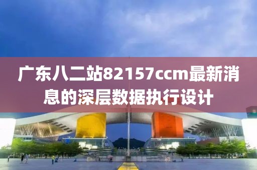 廣東八二站82157ccm最新消息的深層數據執行設計