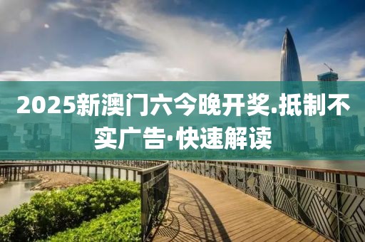 2025新澳門六今晚開獎.抵制不實廣告·快速解讀