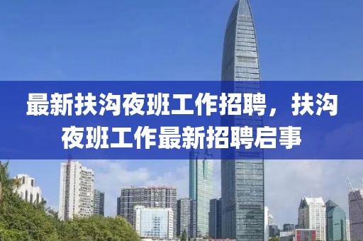 最新扶溝夜班工作招聘，扶溝夜班工作最新招聘啟事