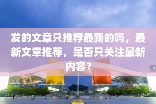 發的文章只推薦最新的嗎，最新文章推薦，是否只關注最新內容？