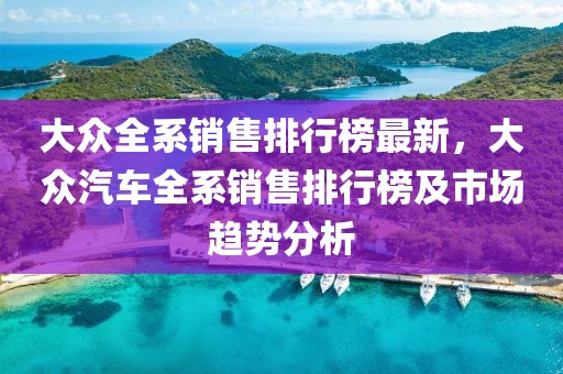 大眾全系銷售排行榜最新，大眾汽車全系銷售排行榜及市場趨勢分析