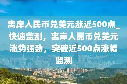 離岸人民幣兌美元漲近500點(diǎn)_快速監(jiān)測(cè)，離岸人民幣兌美元漲勢(shì)強(qiáng)勁，突破近500點(diǎn)漲幅監(jiān)測(cè)