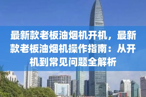 最新款老板油煙機開機，最新款老板油煙機操作指南：從開機到常見問題全解析