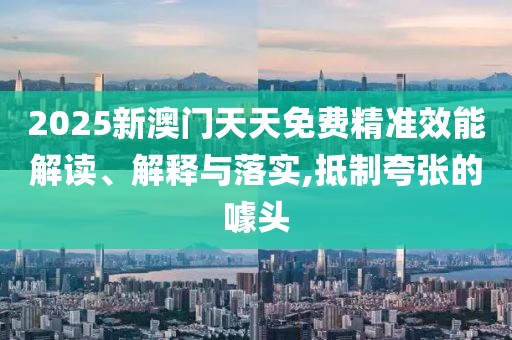 2025新澳門天天免費精準效能解讀、解釋與落實,抵制夸張的噱頭