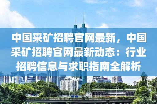 中國采礦招聘官網(wǎng)最新，中國采礦招聘官網(wǎng)最新動態(tài)：行業(yè)招聘信息與求職指南全解析