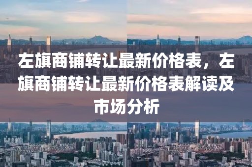 左旗商鋪轉讓最新價格表，左旗商鋪轉讓最新價格表解讀及市場分析