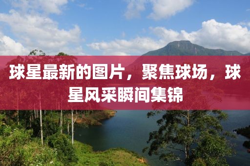 球星最新的圖片，聚焦球場，球星風采瞬間集錦
