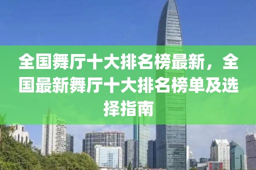 全國舞廳十大排名榜最新，全國最新舞廳十大排名榜單及選擇指南