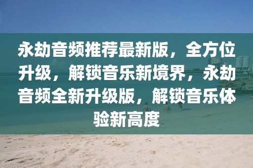 永劫音頻推薦最新版，全方位升級，解鎖音樂新境界，永劫音頻全新升級版，解鎖音樂體驗(yàn)新高度