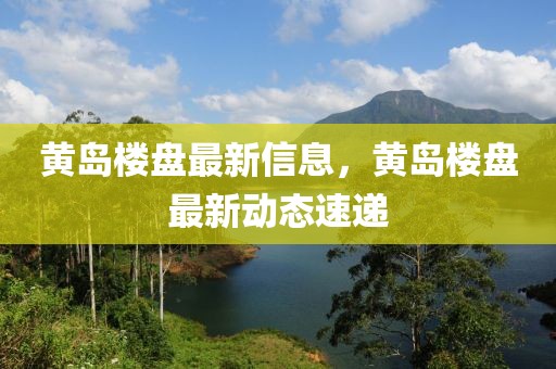 黃島樓盤最新信息，黃島樓盤最新動態速遞