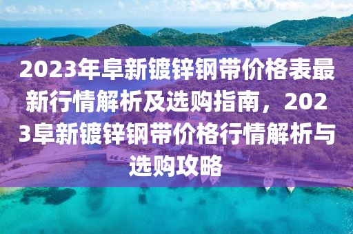 2023年阜新鍍鋅鋼帶價格表最新行情解析及選購指南，2023阜新鍍鋅鋼帶價格行情解析與選購攻略