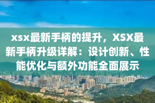 xsx最新手柄的提升，XSX最新手柄升級(jí)詳解：設(shè)計(jì)創(chuàng)新、性能優(yōu)化與額外功能全面展示