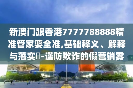 新澳門跟香港7777788888精準管家婆全準,基礎釋義、解釋與落實?-謹防欺詐的假營銷霧
