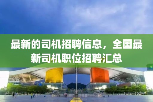 最新的司機招聘信息，全國最新司機職位招聘匯總