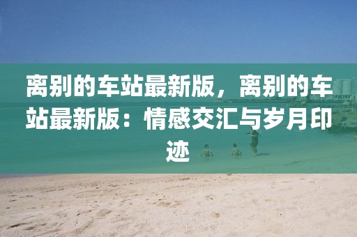 離別的車站最新版，離別的車站最新版：情感交匯與歲月印跡