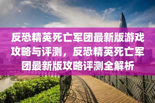 反恐精英死亡軍團(tuán)最新版游戲攻略與評測，反恐精英死亡軍團(tuán)最新版攻略評測全解析