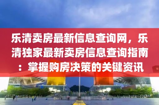 樂清賣房最新信息查詢網，樂清獨家最新賣房信息查詢指南：掌握購房決策的關鍵資訊