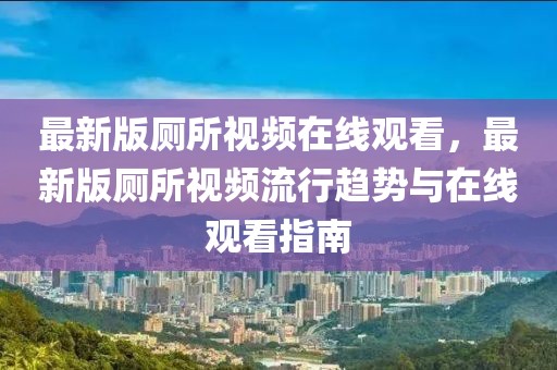 最新版廁所視頻在線觀看，最新版廁所視頻流行趨勢與在線觀看指南