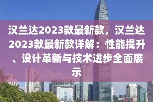 漢蘭達2023款最新款，漢蘭達2023款最新款詳解：性能提升、設計革新與技術進步全面展示