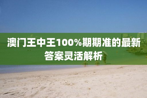 澳門王中王100%期期準的最新答案靈活解析