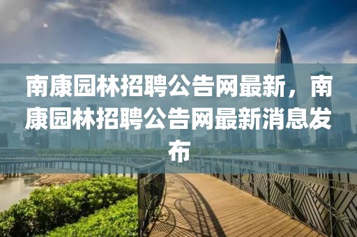 南康園林招聘公告網最新，南康園林招聘公告網最新消息發布