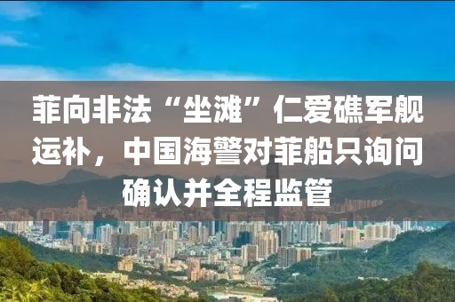 菲向非法“坐灘”仁愛礁軍艦運補，中國海警對菲船只詢問確認并全程監管