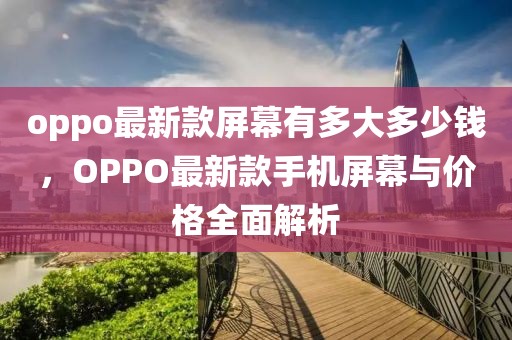 oppo最新款屏幕有多大多少錢，OPPO最新款手機屏幕與價格全面解析