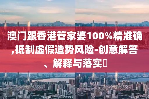 澳門跟香港管家婆100%精準確,抵制虛假造勢風險-創意解答、解釋與落實?