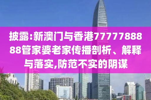披露:新澳門與香港7777788888管家婆老家傳播剖析、解釋與落實,防范不實的陰謀