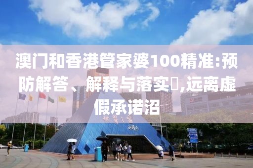 澳門和香港管家婆100精準:預防解答、解釋與落實?,遠離虛假承諾沼