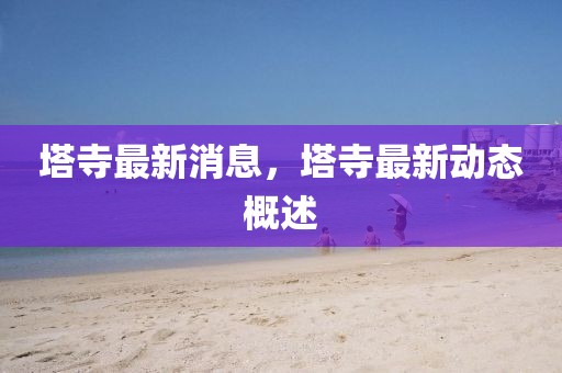 塔寺最新消息，塔寺最新動態概述