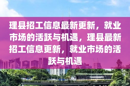 理縣招工信息最新更新，就業市場的活躍與機遇，理縣最新招工信息更新，就業市場的活躍與機遇