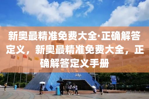 新奧最精準(zhǔn)免費大全·正確解答定義，新奧最精準(zhǔn)免費大全，正確解答定義手冊