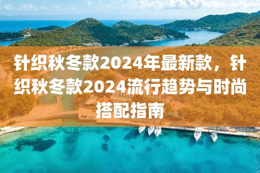 針織秋冬款2024年最新款，針織秋冬款2024流行趨勢與時尚搭配指南