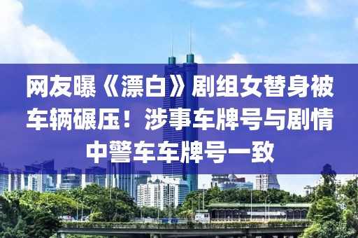 網友曝《漂白》劇組女替身被車輛碾壓！涉事車牌號與劇情中警車車牌號一致