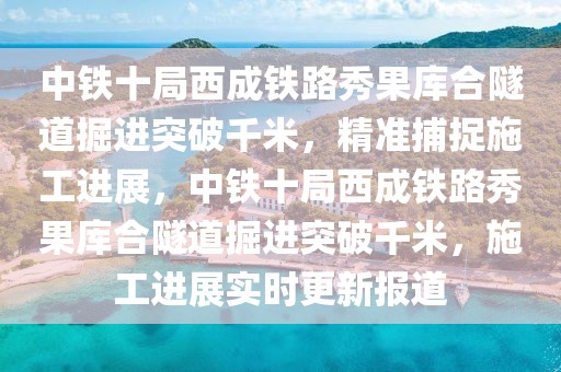 中鐵十局西成鐵路秀果庫合隧道掘進(jìn)突破千米，精準(zhǔn)捕捉施工進(jìn)展，中鐵十局西成鐵路秀果庫合隧道掘進(jìn)突破千米，施工進(jìn)展實時更新報道