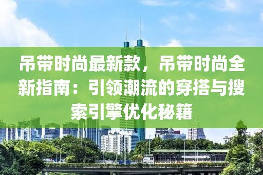 吊帶時(shí)尚最新款，吊帶時(shí)尚全新指南：引領(lǐng)潮流的穿搭與搜索引擎優(yōu)化秘籍