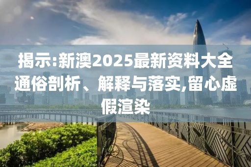 揭示:新澳2025最新資料大全通俗剖析、解釋與落實,留心虛假渲染