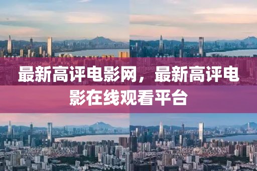 最新高評(píng)電影網(wǎng)，最新高評(píng)電影在線觀看平臺(tái)