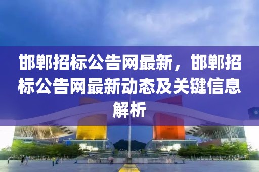 邯鄲招標公告網(wǎng)最新，邯鄲招標公告網(wǎng)最新動態(tài)及關(guān)鍵信息解析