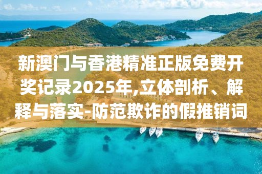 新澳門與香港精準正版免費開獎記錄2025年,立體剖析、解釋與落實-防范欺詐的假推銷詞