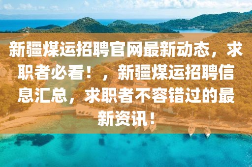新疆煤運招聘官網最新動態，求職者必看！，新疆煤運招聘信息匯總，求職者不容錯過的最新資訊！