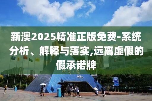 新澳2025精準正版免費-系統分析、解釋與落實,遠離虛假的假承諾牌