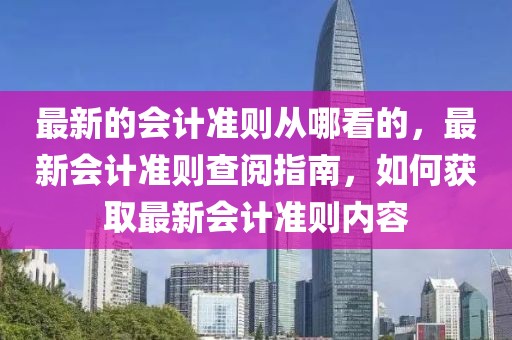 最新的會計準則從哪看的，最新會計準則查閱指南，如何獲取最新會計準則內容