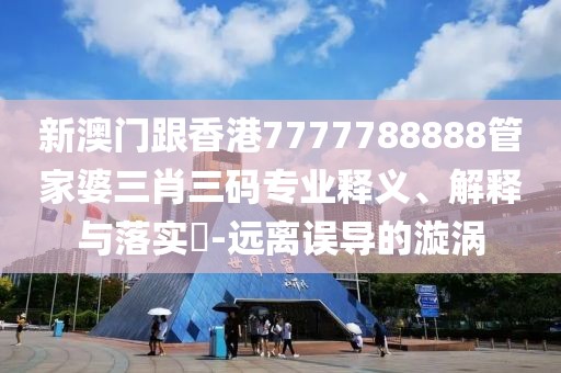 新澳門跟香港7777788888管家婆三肖三碼專業釋義、解釋與落實?-遠離誤導的漩渦