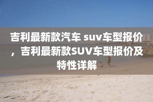 吉利最新款汽車 suv車型報價，吉利最新款SUV車型報價及特性詳解