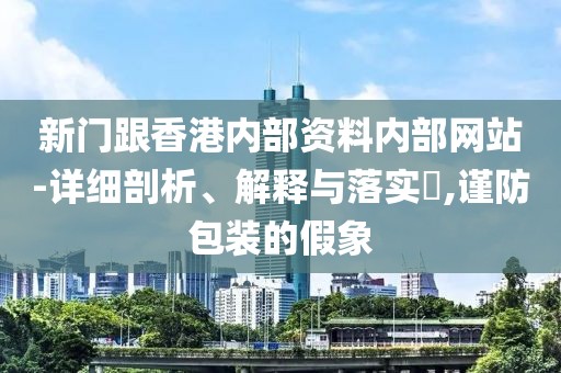 新門跟香港內部資料內部網站-詳細剖析、解釋與落實?,謹防包裝的假象