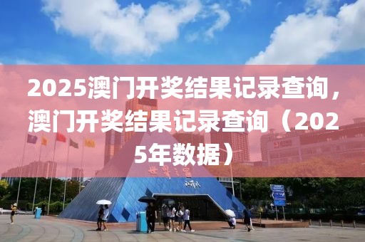 2025澳門開獎結果記錄查詢，澳門開獎結果記錄查詢（2025年數據）