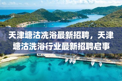天津塘沽冼浴最新招聘，天津塘沽洗浴行業最新招聘啟事