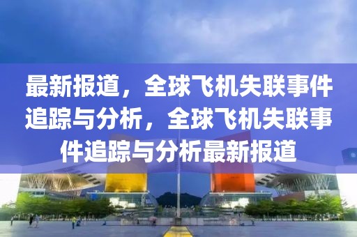 最新報(bào)道，全球飛機(jī)失聯(lián)事件追蹤與分析，全球飛機(jī)失聯(lián)事件追蹤與分析最新報(bào)道